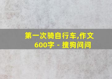 第一次骑自行车,作文600字 - 搜狗问问